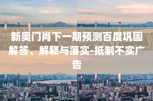 新奧門肖下一期預測百度鞏固解答、解釋與落實-抵制不實廣告