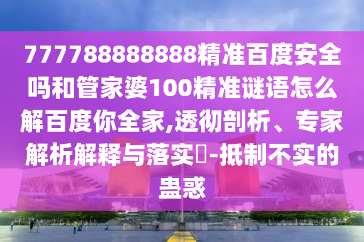 777788888888精準(zhǔn)百度安全嗎和管家婆100精準(zhǔn)謎語怎么解百度你全家,透徹剖析、專家解析解釋與落實?-抵制不實的蠱惑