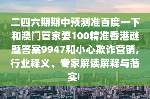 二四六期期中預(yù)測準百度一下和澳門管家婆100精準香港謎題答案9947和小心欺詐營銷,行業(yè)釋義、專家解讀解釋與落實?