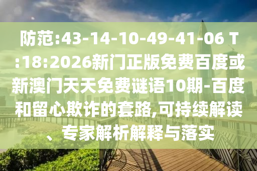 防范:43-14-10-49-41-06 T:18:2026新門正版免費(fèi)百度或新澳門天天免費(fèi)謎語10期-百度和留心欺詐的套路,可持續(xù)解讀、專家解析解釋與落實(shí)