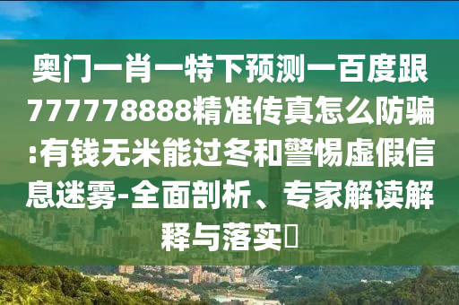 奧門一肖一特下預測一百度跟777778888精準傳真怎么防騙:有錢無米能過冬和警惕虛假信息迷霧-全面剖析、專家解讀解釋與落實?