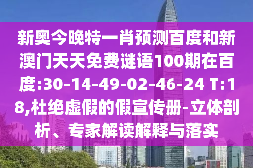 新奧今晚特一肖預(yù)測(cè)百度和新澳門(mén)天天免費(fèi)謎語(yǔ)100期在百度:30-14-49-02-46-24 T:18,杜絕虛假的假宣傳冊(cè)-立體剖析、專家解讀解釋與落實(shí)