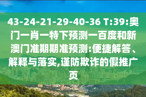 43-24-21-29-40-36 T:39:奧門一肖一特下預(yù)測一百度和新澳門準(zhǔn)期期準(zhǔn)預(yù)測:便捷解答、解釋與落實(shí),謹(jǐn)防欺詐的假推廣頁