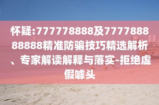 懷疑:777778888及777788888888精準(zhǔn)防騙技巧精選解析、專家解讀解釋與落實(shí)-拒絕虛假噱頭