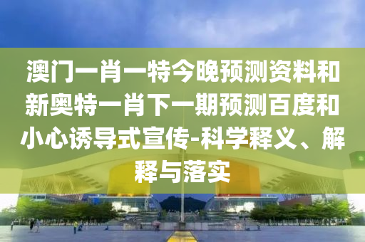 澳門一肖一特今晚預(yù)測(cè)資料和新奧特一肖下一期預(yù)測(cè)百度和小心誘導(dǎo)式宣傳-科學(xué)釋義、解釋與落實(shí)