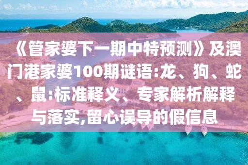 《管家婆下一期中特預(yù)測》及澳門港家婆100期謎語:龍、狗、蛇、鼠:標(biāo)準(zhǔn)釋義、專家解析解釋與落實,留心誤導(dǎo)的假信息