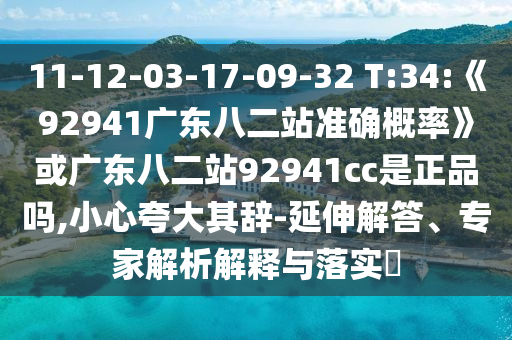 11-12-03-17-09-32 T:34:《92941廣東八二站準(zhǔn)確概率》或廣東八二站92941cc是正品嗎,小心夸大其辭-延伸解答、專家解析解釋與落實?