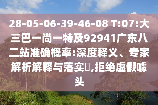 28-05-06-39-46-08 T:07:大三巴一尚一特及92941廣東八二站準(zhǔn)確概率:深度釋義、專家解析解釋與落實(shí)?,拒絕虛假噱頭