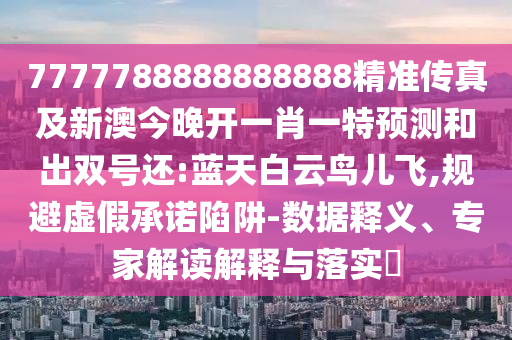 7777788888888888精準(zhǔn)傳真及新澳今晚開一肖一特預(yù)測和出雙號還:藍(lán)天白云鳥兒飛,規(guī)避虛假承諾陷阱-數(shù)據(jù)釋義、專家解讀解釋與落實?