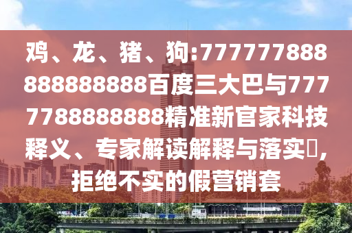 雞、龍、豬、狗:777777888888888888百度三大巴與7777788888888精準(zhǔn)新官家科技釋義、專家解讀解釋與落實(shí)?,拒絕不實(shí)的假營銷套