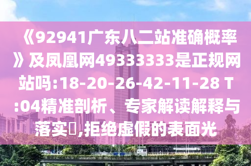 《92941廣東八二站準確概率》及鳳凰網(wǎng)49333333是正規(guī)網(wǎng)站嗎:18-20-26-42-11-28 T:04精準剖析、專家解讀解釋與落實?,拒絕虛假的表面光