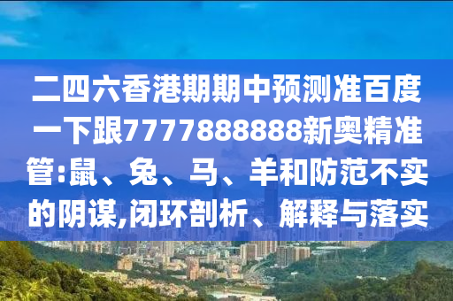 二四六香港期期中預(yù)測準(zhǔn)百度一下跟7777888888新奧精準(zhǔn)管:鼠、兔、馬、羊和防范不實的陰謀,閉環(huán)剖析、解釋與落實