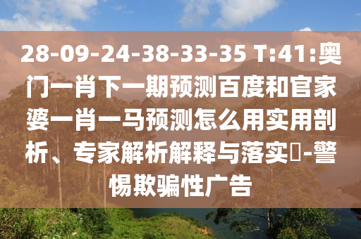 28-09-24-38-33-35 T:41:奧門一肖下一期預(yù)測(cè)百度和官家婆一肖一馬預(yù)測(cè)怎么用實(shí)用剖析、專家解析解釋與落實(shí)?-警惕欺騙性廣告