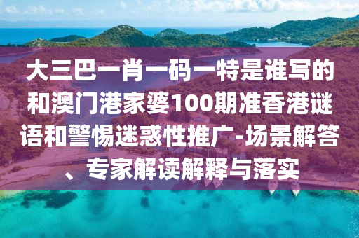 大三巴一肖一碼一特是誰寫的和澳門港家婆100期準香港謎語和警惕迷惑性推廣-場景解答、專家解讀解釋與落實