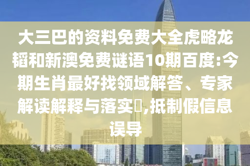 大三巴的資料免費大全虎略龍韜和新澳免費謎語10期百度:今期生肖最好找領(lǐng)域解答、專家解讀解釋與落實?,抵制假信息誤導(dǎo)