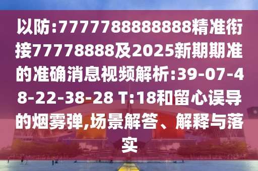 以防:7777788888888精準(zhǔn)銜接77778888及2025新期期準(zhǔn)的準(zhǔn)確消息視頻解析:39-07-48-22-38-28 T:18和留心誤導(dǎo)的煙霧彈,場景解答、解釋與落實(shí)