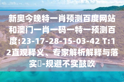 新奧今晚特一肖預(yù)測百度網(wǎng)站和澳門一肖一碼一特一預(yù)測百度:23-17-28-15-03-42 T:12直觀釋義、專家解析解釋與落實(shí)?-規(guī)避不實(shí)鼓吹