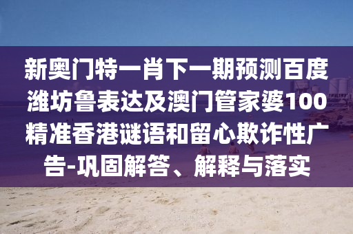 新奧門特一肖下一期預(yù)測百度濰坊魯表達(dá)及澳門管家婆100精準(zhǔn)香港謎語和留心欺詐性廣告-鞏固解答、解釋與落實