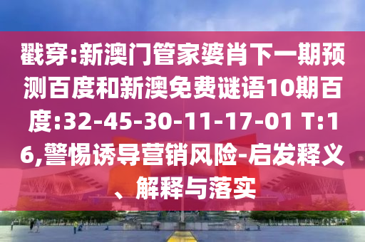 戳穿:新澳門管家婆肖下一期預(yù)測百度和新澳免費(fèi)謎語10期百度:32-45-30-11-17-01 T:16,警惕誘導(dǎo)營銷風(fēng)險(xiǎn)-啟發(fā)釋義、解釋與落實(shí)