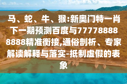 馬、蛇、牛、猴:新奧門特一肖下一期預(yù)測(cè)百度與777788888888精準(zhǔn)衡接,通俗剖析、專家解讀解釋與落實(shí)-抵制虛假的表象