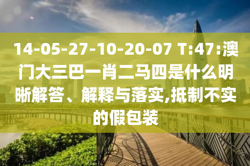 14-05-27-10-20-07 T:47:澳門大三巴一肖二馬四是什么明晰解答、解釋與落實(shí),抵制不實(shí)的假包裝