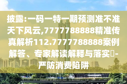 披露:一碼一特一期預(yù)測(cè)準(zhǔn)不準(zhǔn)天下風(fēng)云,7777788888精準(zhǔn)傳真解析112.7777788888案例解答、專(zhuān)家解讀解釋與落實(shí)?-嚴(yán)防消費(fèi)陷阱