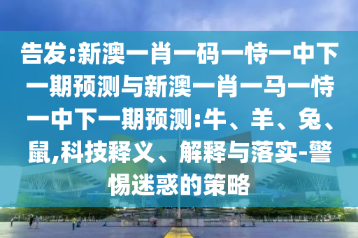 告發(fā):新澳一肖一碼一恃一中下一期預(yù)測與新澳一肖一馬一恃一中下一期預(yù)測:牛、羊、兔、鼠,科技釋義、解釋與落實(shí)-警惕迷惑的策略