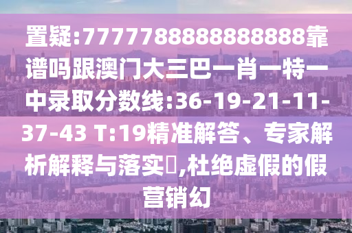 置疑:7777788888888888靠譜嗎跟澳門大三巴一肖一特一中錄取分?jǐn)?shù)線:36-19-21-11-37-43 T:19精準(zhǔn)解答、專家解析解釋與落實(shí)?,杜絕虛假的假營(yíng)銷幻