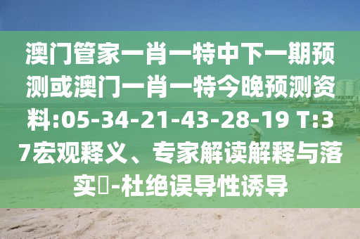 澳門管家一肖一特中下一期預(yù)測(cè)或澳門一肖一特今晚預(yù)測(cè)資料:05-34-21-43-28-19 T:37宏觀釋義、專家解讀解釋與落實(shí)?-杜絕誤導(dǎo)性誘導(dǎo)