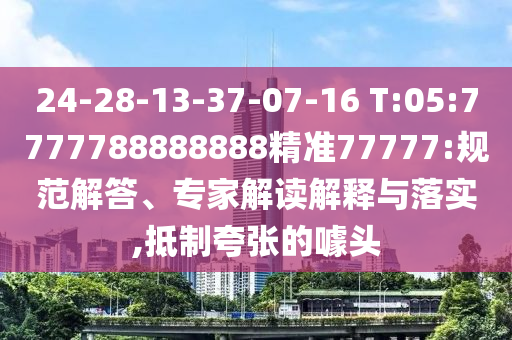 24-28-13-37-07-16 T:05:7777788888888精準(zhǔn)77777:規(guī)范解答、專家解讀解釋與落實,抵制夸張的噱頭