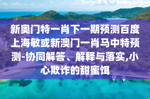 新奧門特一肖下一期預(yù)測(cè)百度上海敏或新澳門一肖馬中特預(yù)測(cè)-協(xié)同解答、解釋與落實(shí),小心欺詐的甜蜜餌