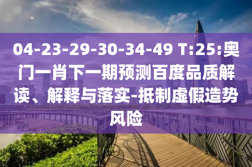 04-23-29-30-34-49 T:25:奧門一肖下一期預(yù)測百度品質(zhì)解讀、解釋與落實-抵制虛假造勢風險