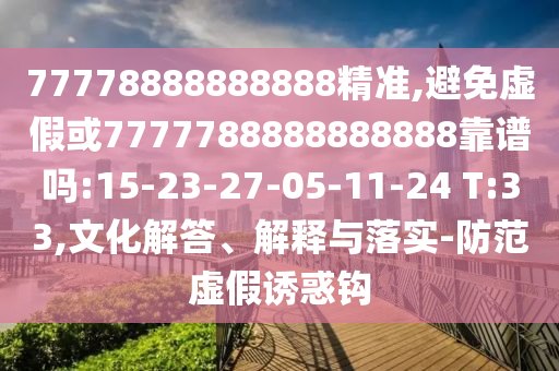 77778888888888精準(zhǔn),避免虛假或7777788888888888靠譜嗎:15-23-27-05-11-24 T:33,文化解答、解釋與落實(shí)-防范虛假誘惑鉤