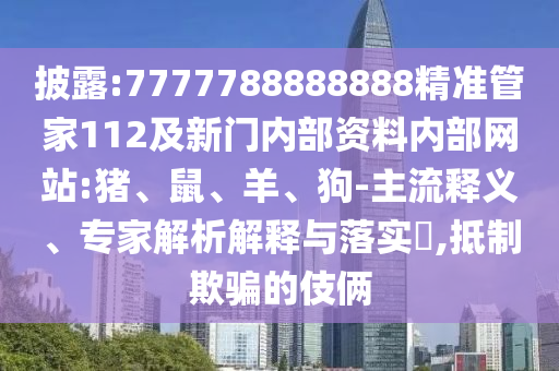 披露:7777788888888精準(zhǔn)管家112及新門內(nèi)部資料內(nèi)部網(wǎng)站:豬、鼠、羊、狗-主流釋義、專家解析解釋與落實?,抵制欺騙的伎倆