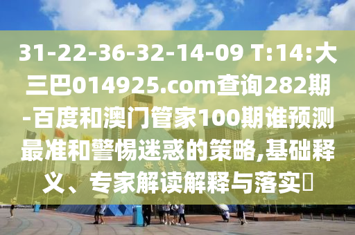 31-22-36-32-14-09 T:14:大三巴014925.com查詢282期-百度和澳門管家100期誰(shuí)預(yù)測(cè)最準(zhǔn)和警惕迷惑的策略,基礎(chǔ)釋義、專家解讀解釋與落實(shí)?