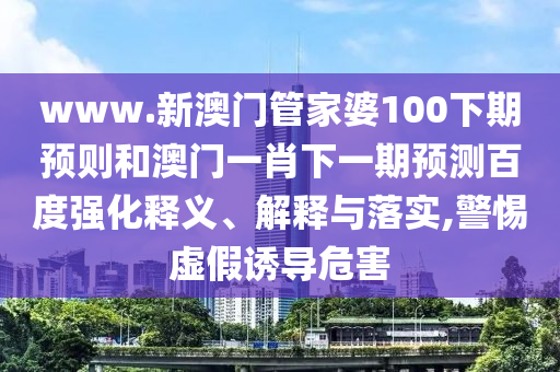 www.新澳門管家婆100下期預(yù)則和澳門一肖下一期預(yù)測(cè)百度強(qiáng)化釋義、解釋與落實(shí),警惕虛假誘導(dǎo)危害