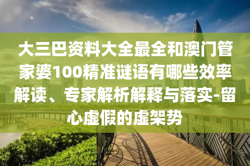 大三巴資料大全最全和澳門管家婆100精準(zhǔn)謎語有哪些效率解讀、專家解析解釋與落實-留心虛假的虛架勢