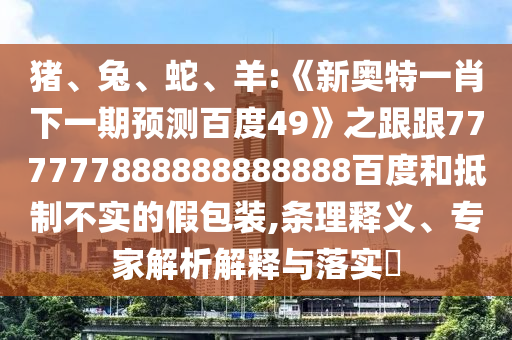 豬、兔、蛇、羊:《新奧特一肖下一期預測百度49》之跟跟777777888888888888百度和抵制不實的假包裝,條理釋義、專家解析解釋與落實?