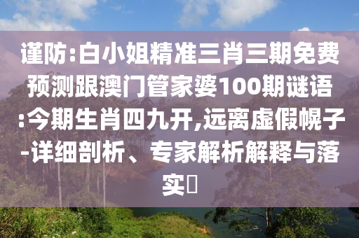 謹(jǐn)防:白小姐精準(zhǔn)三肖三期免費(fèi)預(yù)測跟澳門管家婆100期謎語:今期生肖四九開,遠(yuǎn)離虛假幌子-詳細(xì)剖析、專家解析解釋與落實(shí)?