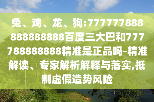 兔、雞、龍、狗:777777888888888888百度三大巴和777788888888精準(zhǔn)是正品嗎-精準(zhǔn)解讀、專家解析解釋與落實(shí),抵制虛假造勢(shì)風(fēng)險(xiǎn)