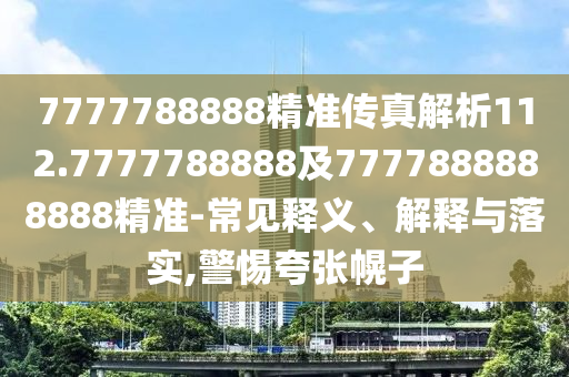 7777788888精準(zhǔn)傳真解析112.7777788888及7777888888888精準(zhǔn)-常見(jiàn)釋義、解釋與落實(shí),警惕夸張幌子