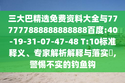 三大巴精選免費(fèi)資料大全與777777888888888888百度:40-19-31-07-47-48 T:10標(biāo)準(zhǔn)釋義、專家解析解釋與落實(shí)?,警惕不實(shí)的釣魚鉤
