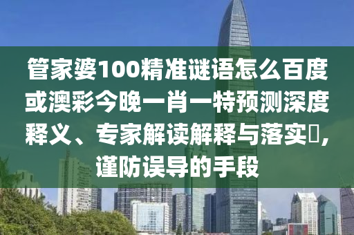 管家婆100精準(zhǔn)謎語(yǔ)怎么百度或澳彩今晚一肖一特預(yù)測(cè)深度釋義、專(zhuān)家解讀解釋與落實(shí)?,謹(jǐn)防誤導(dǎo)的手段
