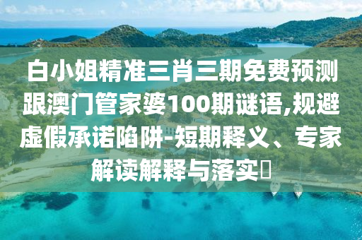 白小姐精準(zhǔn)三肖三期免費(fèi)預(yù)測(cè)跟澳門管家婆100期謎語,規(guī)避虛假承諾陷阱-短期釋義、專家解讀解釋與落實(shí)?