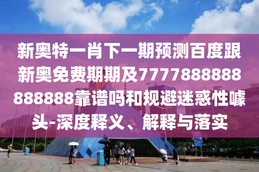 新奧特一肖下一期預(yù)測百度跟新奧免費期期及7777888888888888靠譜嗎和規(guī)避迷惑性噱頭-深度釋義、解釋與落實