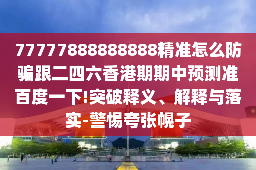 77777888888888精準(zhǔn)怎么防騙跟二四六香港期期中預(yù)測(cè)準(zhǔn)百度一下!突破釋義、解釋與落實(shí)-警惕夸張幌子