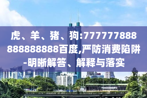 虎、羊、豬、狗:777777888888888888百度,嚴(yán)防消費(fèi)陷阱-明晰解答、解釋與落實