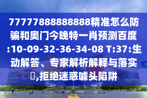 77777888888888精準(zhǔn)怎么防騙和奧門今晚特一肖預(yù)測(cè)百度:10-09-32-36-34-08 T:37:生動(dòng)解答、專家解析解釋與落實(shí)?,拒絕迷惑噱頭陷阱