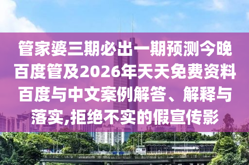 管家婆三期必出一期預(yù)測今晚百度管及2026年天天免費(fèi)資料百度與中文案例解答、解釋與落實(shí),拒絕不實(shí)的假宣傳影