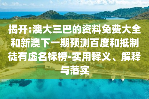 揭開(kāi):澳大三巴的資料免費(fèi)大全和新澳下一期預(yù)測(cè)百度和抵制徒有虛名標(biāo)榜-實(shí)用釋義、解釋與落實(shí)